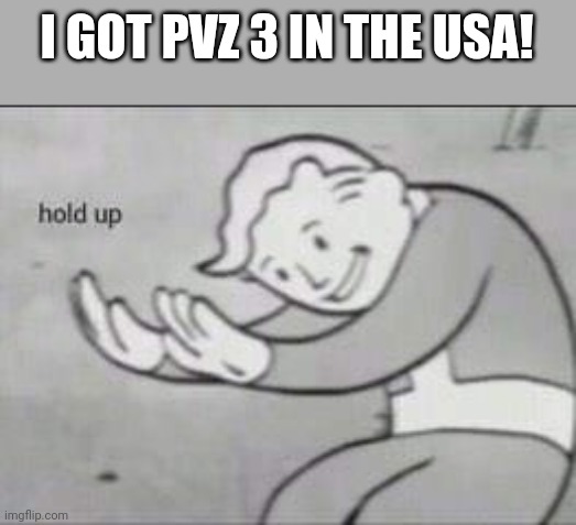 Fallout Hold Up | I GOT PVZ 3 IN THE USA! | image tagged in fallout hold up | made w/ Imgflip meme maker