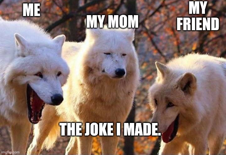 Laughing wolf | MY FRIEND; ME; MY MOM; THE JOKE I MADE. | image tagged in laughing wolf | made w/ Imgflip meme maker