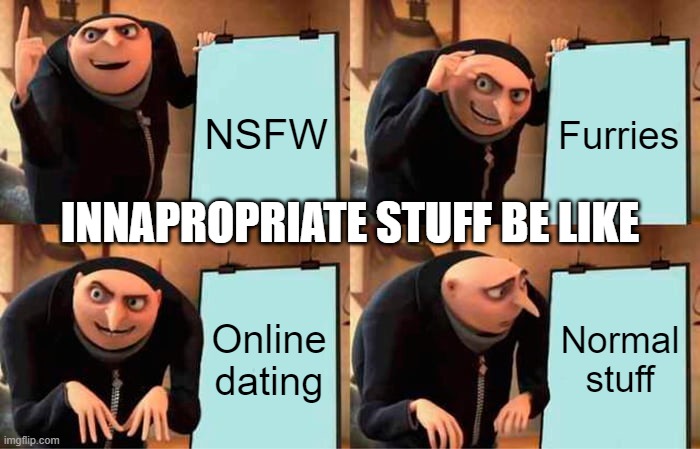 innapropriate be like | NSFW; Furries; INNAPROPRIATE STUFF BE LIKE; Online dating; Normal stuff | image tagged in memes,gru's plan | made w/ Imgflip meme maker