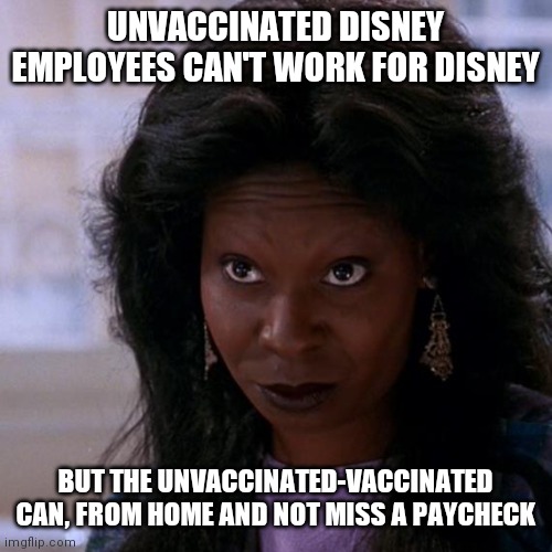 Hypocrite | UNVACCINATED DISNEY EMPLOYEES CAN'T WORK FOR DISNEY; BUT THE UNVACCINATED-VACCINATED CAN, FROM HOME AND NOT MISS A PAYCHECK | image tagged in whoppi,four,shots,liars,control,power | made w/ Imgflip meme maker