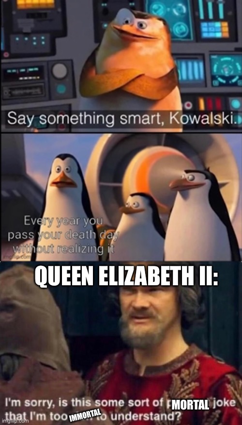 queen elizabeth | QUEEN ELIZABETH II:; MORTAL; IMMORTAL | image tagged in is this some kind of peasant joke i'm too rich to understand | made w/ Imgflip meme maker