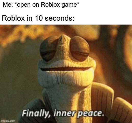 Roblox player that pipow193 in 2018 | Me: *open on Roblox game*; Roblox in 10 seconds: | image tagged in finally inner peace,memes | made w/ Imgflip meme maker