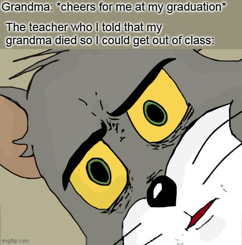 Unsettled Tom | Grandma: *cheers for me at my graduation*; The teacher who I told that my grandma died so I could get out of class: | image tagged in memes,unsettled tom | made w/ Imgflip meme maker