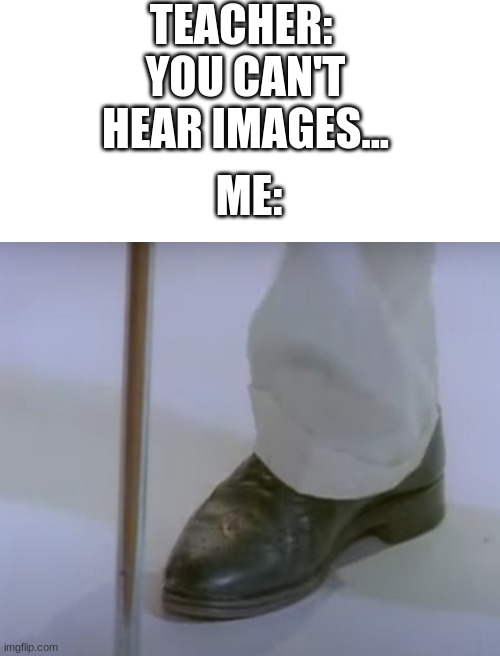 I can hear it now... | TEACHER: 
YOU CAN'T HEAR IMAGES... ME: | image tagged in blank white template,memes,never gonna give you up,rick astley,lol,oh wow are you actually reading these tags | made w/ Imgflip meme maker