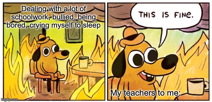So I sad | Dealing with a lot of schoolwork, bullied, being bored, crying myself to sleep; My teachers to me: | image tagged in memes,this is fine,school,relatable,teachers,stop reading the tags | made w/ Imgflip meme maker