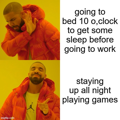 Drake Hotline Bling | going to bed 10 o,clock to get some sleep before going to work; staying up all night playing games | image tagged in memes,drake hotline bling | made w/ Imgflip meme maker