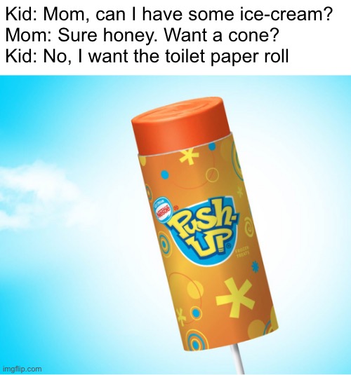 Push-pops | Kid: Mom, can I have some ice-cream?
Mom: Sure honey. Want a cone?
Kid: No, I want the toilet paper roll | image tagged in funny memes,kids | made w/ Imgflip meme maker