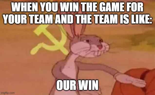 Bugs bunny meme | WHEN YOU WIN THE GAME FOR YOUR TEAM AND THE TEAM IS LIKE:; OUR WIN | image tagged in bugs bunny communist | made w/ Imgflip meme maker