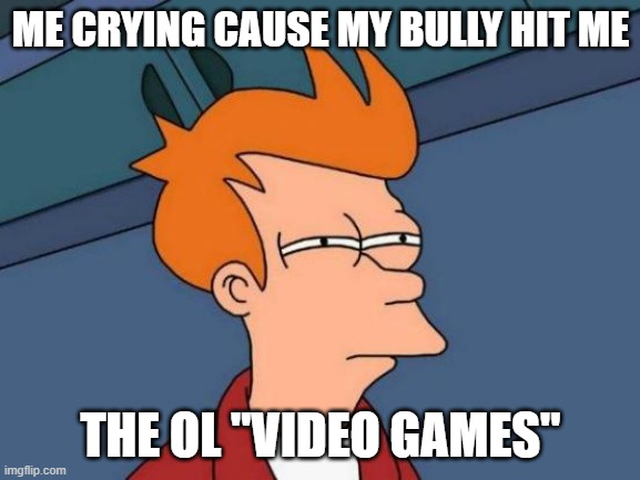 Futurama Fry Meme | ME CRYING CAUSE MY BULLY HIT ME; THE OL "VIDEO GAMES" | image tagged in memes,futurama fry | made w/ Imgflip meme maker