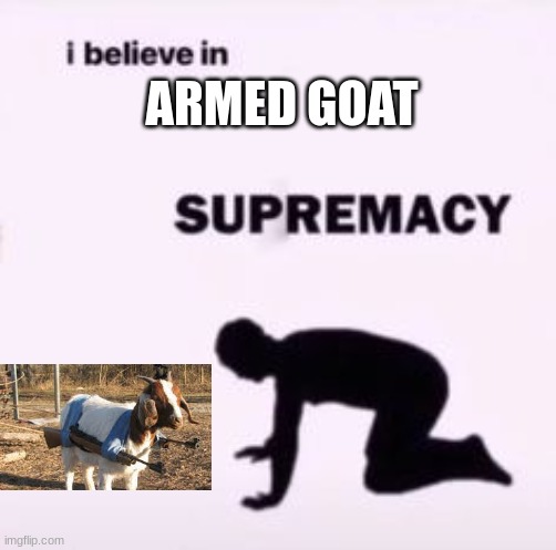 ARMED GOAT | ARMED GOAT | image tagged in i believe in supremacy,goat | made w/ Imgflip meme maker