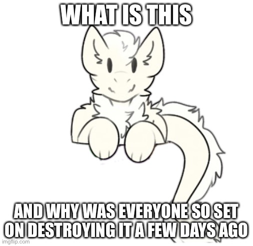Fluffy dragon | WHAT IS THIS; AND WHY WAS EVERYONE SO SET ON DESTROYING IT A FEW DAYS AGO | image tagged in fluffy dragon | made w/ Imgflip meme maker