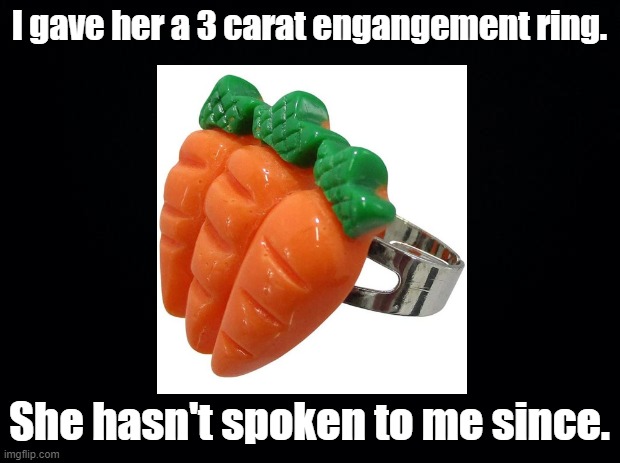 3 Carrot Ring | I gave her a 3 carat engangement ring. She hasn't spoken to me since. | image tagged in black background,carrots,puns,engagement ring | made w/ Imgflip meme maker