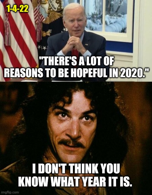 The year is 2022 Joe. | 1-4-22; "THERE'S A LOT OF REASONS TO BE HOPEFUL IN 2020."; I DON'T THINK YOU KNOW WHAT YEAR IT IS. | image tagged in memes | made w/ Imgflip meme maker