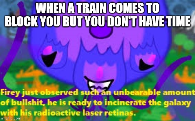 I never seen such BS Before | WHEN A TRAIN COMES TO BLOCK YOU BUT YOU DON'T HAVE TIME | image tagged in firey bullshit stage 4 | made w/ Imgflip meme maker