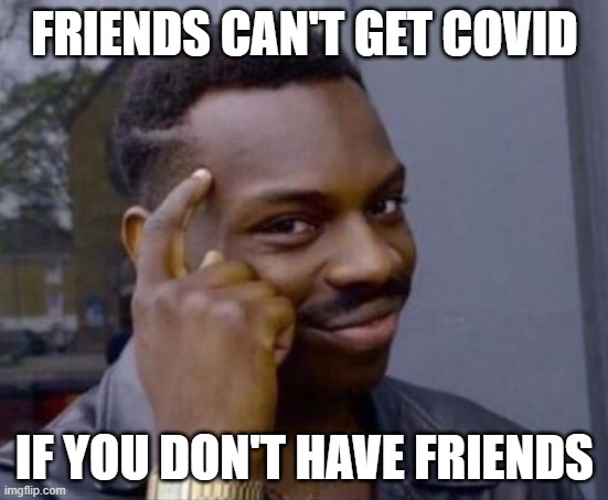Smart Guy | FRIENDS CAN'T GET COVID; IF YOU DON'T HAVE FRIENDS | image tagged in smart guy | made w/ Imgflip meme maker