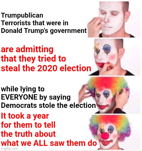 LOCK THEM UP!  LOCK THEM UP!  LOCK THEM UP! | Trumpublican Terrorists that were in Donald Trump's government; are admitting that they tried to steal the 2020 election; while lying to EVERYONE by saying Democrats stole the election; It took a year for them to tell the truth about what we ALL saw them do | image tagged in memes,clown applying makeup,trumpublican terrorists,told ya so,i told you,scumbag republicans | made w/ Imgflip meme maker