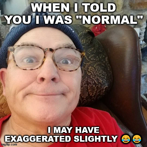 durl earl | WHEN I TOLD YOU I WAS "NORMAL"; I MAY HAVE EXAGGERATED SLIGHTLY 😂😂 | image tagged in durl earl | made w/ Imgflip meme maker