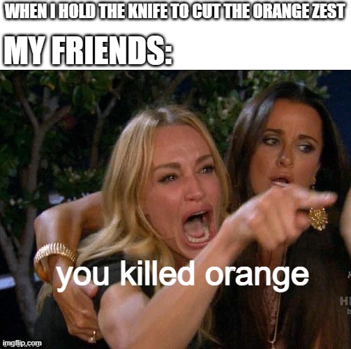 this is just a misunderstanding situlation | WHEN I HOLD THE KNIFE TO CUT THE ORANGE ZEST; MY FRIENDS:; you killed orange | image tagged in white woman yelling | made w/ Imgflip meme maker