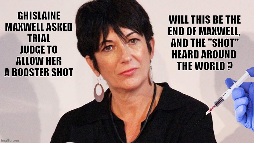 The "Shot" heard around the World. | WILL THIS BE THE
END OF MAXWELL, 
AND THE "SHOT"
HEARD AROUND 
THE WORLD ? GHISLAINE MAXWELL ASKED
TRIAL JUDGE TO ALLOW HER
A BOOSTER SHOT | image tagged in memes,ghislaine,booster shot,qanon,political meme | made w/ Imgflip meme maker