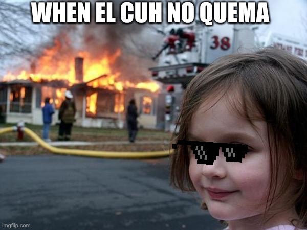 Girl house on fire | WHEN EL CUH NO QUEMA | image tagged in girl house on fire | made w/ Imgflip meme maker