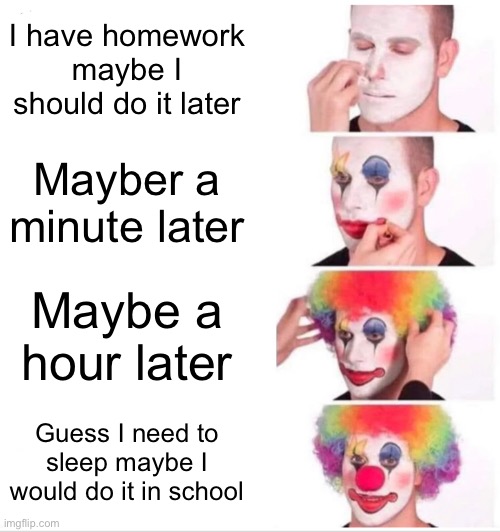 Clown Applying Makeup Meme | I have homework maybe I should do it later; Mayber a minute later; Maybe a hour later; Guess I need to sleep maybe I would do it in school | image tagged in memes,clown applying makeup | made w/ Imgflip meme maker