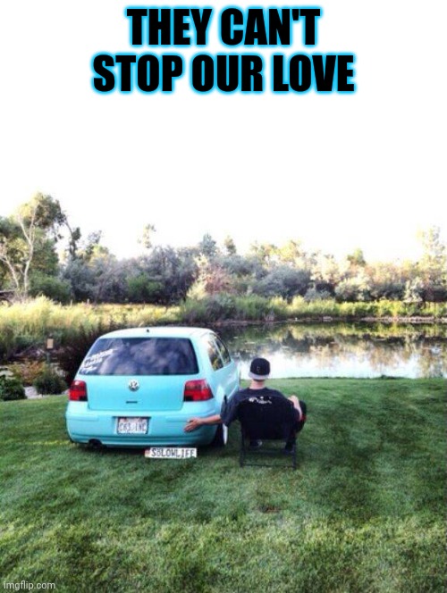 Automophilia | THEY CAN'T STOP OUR LOVE | image tagged in memes | made w/ Imgflip meme maker