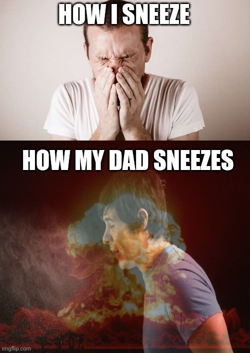 Ah-choo | HOW I SNEEZE; HOW MY DAD SNEEZES | image tagged in big sneeze,nuke,sneeze | made w/ Imgflip meme maker