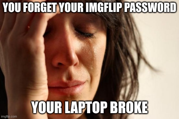 explanation | YOU FORGET YOUR IMGFLIP PASSWORD; YOUR LAPTOP BROKE | image tagged in memes,first world problems | made w/ Imgflip meme maker