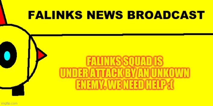 HELP! |  FALINKS SQUAD IS UNDER ATTACK BY AN UNKOWN ENEMY. WE NEED HELP :( | image tagged in falinks news broadcast | made w/ Imgflip meme maker
