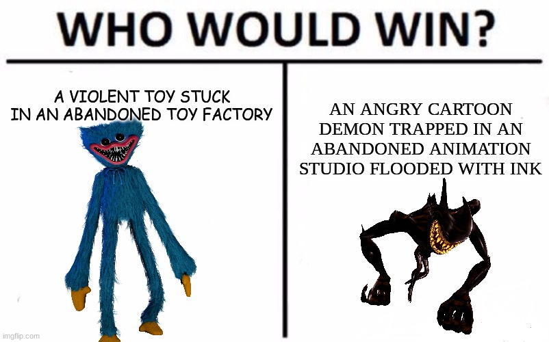 They both basically almost have the same concept | A VIOLENT TOY STUCK IN AN ABANDONED TOY FACTORY; AN ANGRY CARTOON DEMON TRAPPED IN AN ABANDONED ANIMATION STUDIO FLOODED WITH INK | image tagged in memes,who would win,horror | made w/ Imgflip meme maker