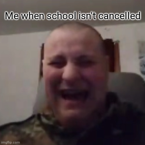 Me when school isn't cancelled | made w/ Imgflip meme maker