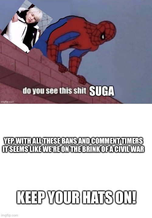 YEP, WITH ALL THESE BANS AND COMMENT TIMERS IT SEEMS LIKE WE'RE ON THE BRINK OF A CIVIL WAR; KEEP YOUR HATS ON! | image tagged in suga spiderman,blank white template | made w/ Imgflip meme maker