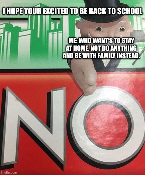 I don't want to do school. |  I HOPE YOUR EXCITED TO BE BACK TO SCHOOL; ME: WHO WANT'S TO STAY AT HOME, NOT DO ANYTHING AND BE WITH FAMILY INSTEAD. | image tagged in monopoly no | made w/ Imgflip meme maker