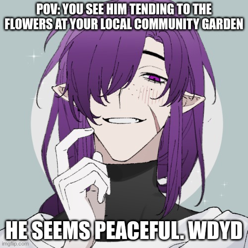 hes gay btw- | POV: YOU SEE HIM TENDING TO THE FLOWERS AT YOUR LOCAL COMMUNITY GARDEN; HE SEEMS PEACEFUL. WDYD | image tagged in roleplaying,roleplay | made w/ Imgflip meme maker