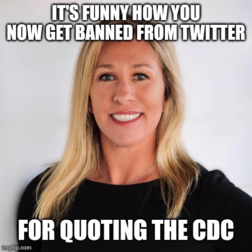 It's not just about what you say, it's about who says it. | IT'S FUNNY HOW YOU NOW GET BANNED FROM TWITTER; FOR QUOTING THE CDC | image tagged in marjorie taylor greene | made w/ Imgflip meme maker