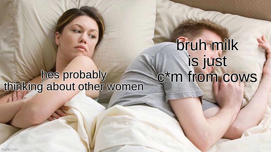 teehee |  bruh milk is just c*m from cows; hes probably thinking about other women | image tagged in memes,i bet he's thinking about other women | made w/ Imgflip meme maker