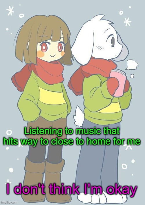 lol destroying my own mental stability | Listening to music that hits way to close to home for me; I don't think I'm okay | image tagged in asriel winter temp | made w/ Imgflip meme maker