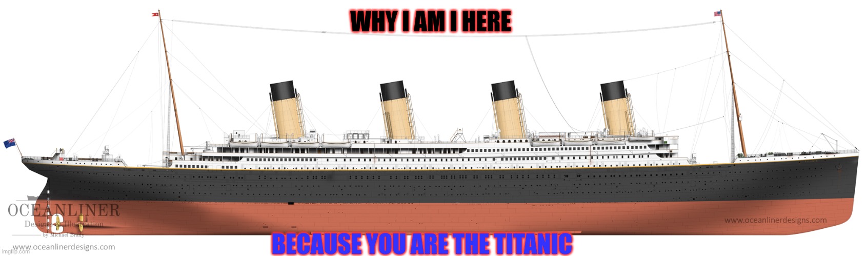 Titanic | WHY I AM I HERE; BECAUSE YOU ARE THE TITANIC | image tagged in titanic | made w/ Imgflip meme maker