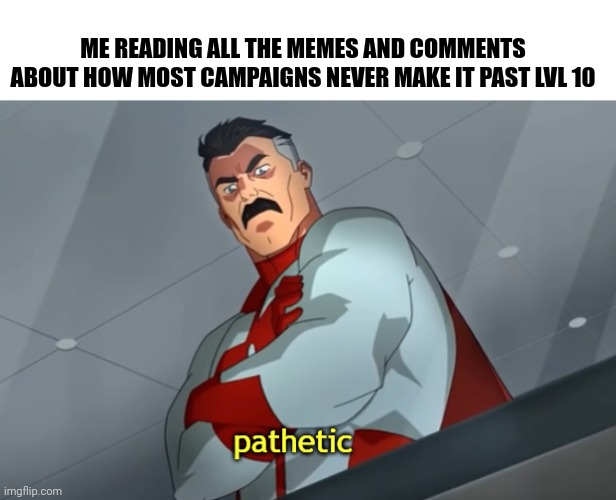 pathetic | ME READING ALL THE MEMES AND COMMENTS ABOUT HOW MOST CAMPAIGNS NEVER MAKE IT PAST LVL 10 | image tagged in pathetic,dndmemes | made w/ Imgflip meme maker