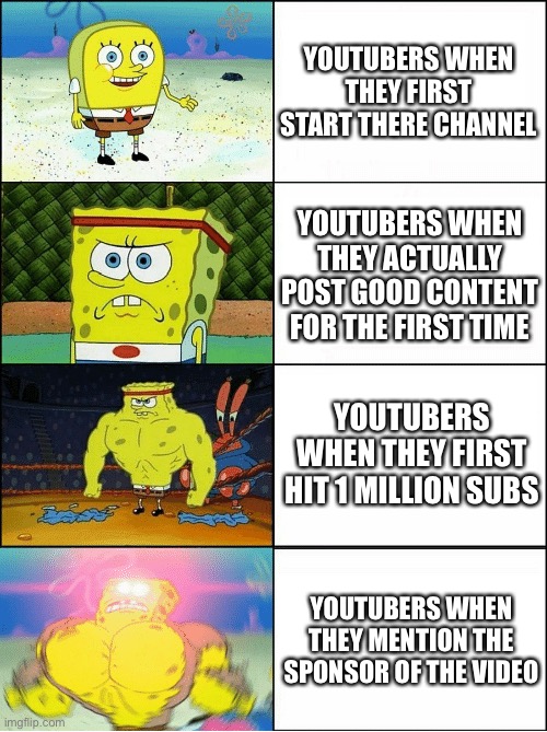 Sponge Finna Commit Muder | YOUTUBERS WHEN THEY FIRST START THERE CHANNEL; YOUTUBERS WHEN THEY ACTUALLY POST GOOD CONTENT FOR THE FIRST TIME; YOUTUBERS WHEN THEY FIRST HIT 1 MILLION SUBS; YOUTUBERS WHEN THEY MENTION THE SPONSOR OF THE VIDEO | image tagged in sponge finna commit muder | made w/ Imgflip meme maker