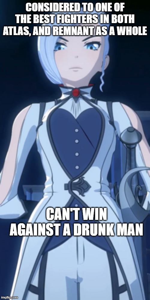 RWBY Winter Schnee | CONSIDERED TO ONE OF THE BEST FIGHTERS IN BOTH ATLAS, AND REMNANT AS A WHOLE; CAN'T WIN AGAINST A DRUNK MAN | image tagged in rwby winter schnee | made w/ Imgflip meme maker