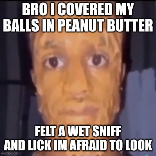 BRO I COVERED MY BALLS IN PEANUT BUTTER; FELT A WET SNIFF AND LICK IM AFRAID TO LOOK | made w/ Imgflip meme maker