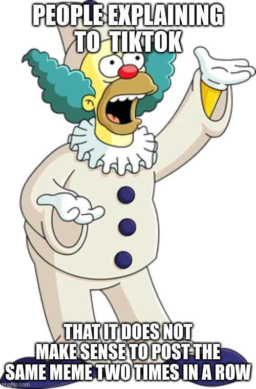 Which one do I upvote? | PEOPLE EXPLAINING TO  TIKTOK; THAT IT DOES NOT MAKE SENSE TO POST THE SAME MEME TWO TIMES IN A ROW | image tagged in upvote if you agree,simpsons,oh wow are you actually reading these tags,krusty the clown | made w/ Imgflip meme maker