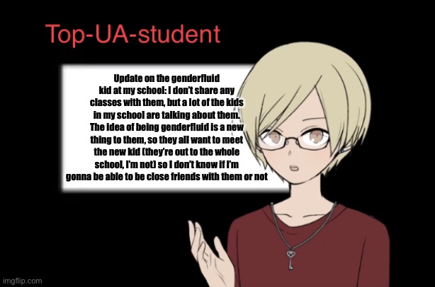 There is a class meeting today with the whole grade tho, so maybe, just maybe | Update on the genderfluid kid at my school: I don’t share any classes with them, but a lot of the kids in my school are talking about them. The idea of being genderfluid is a new thing to them, so they all want to meet the new kid (they’re out to the whole school, I’m not) so I don’t know if I’m gonna be able to be close friends with them or not | image tagged in top-ua-student announcement temp | made w/ Imgflip meme maker