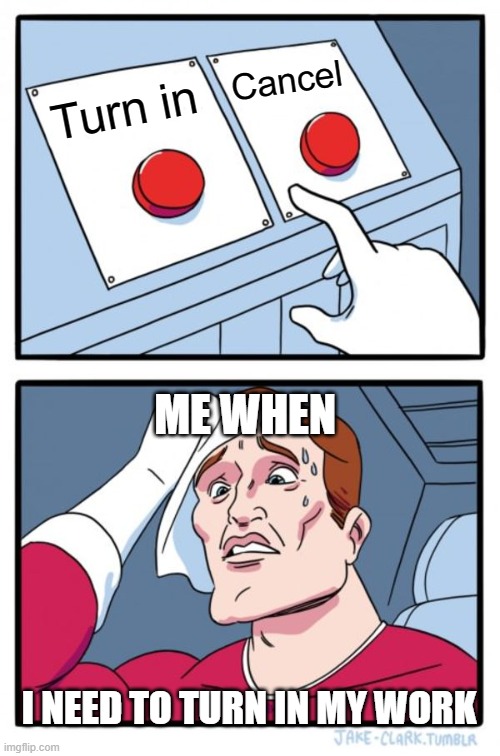Two Buttons Meme | Cancel; Turn in; ME WHEN; I NEED TO TURN IN MY WORK | image tagged in memes,two buttons | made w/ Imgflip meme maker