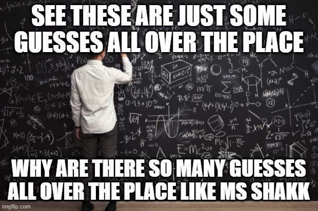 Math | SEE THESE ARE JUST SOME GUESSES ALL OVER THE PLACE; WHY ARE THERE SO MANY GUESSES ALL OVER THE PLACE LIKE MS SHAKK | image tagged in math | made w/ Imgflip meme maker