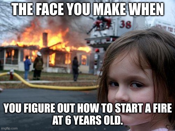 Disaster Girl | THE FACE YOU MAKE WHEN; YOU FIGURE OUT HOW TO START A FIRE
AT 6 YEARS OLD. | image tagged in memes,disaster girl | made w/ Imgflip meme maker