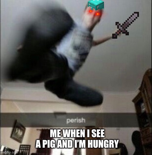 Perish | ME WHEN I SEE A PIG AND I’M HUNGRY | image tagged in perish | made w/ Imgflip meme maker