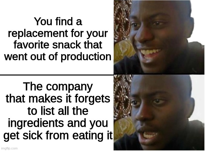 FFS quit trying to assassinate me by way of poorly labeled food products | You find a replacement for your favorite snack that went out of production; The company that makes it forgets to list all the ingredients and you get sick from eating it | image tagged in happy and sad black guy,food | made w/ Imgflip meme maker