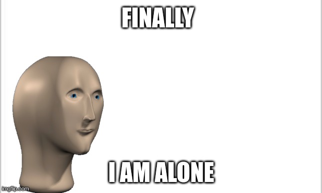 Scroll past this, leave meme man alone. | FINALLY; I AM ALONE | image tagged in white background | made w/ Imgflip meme maker
